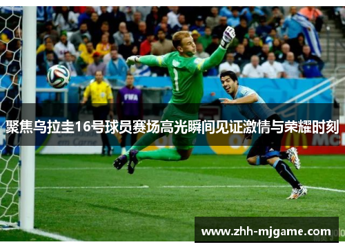 聚焦乌拉圭16号球员赛场高光瞬间见证激情与荣耀时刻