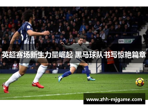 英超赛场新生力量崛起 黑马球队书写惊艳篇章