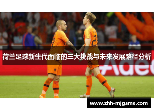 荷兰足球新生代面临的三大挑战与未来发展路径分析 荷兰足球新生代面临的三大挑战与未来发展路径分析