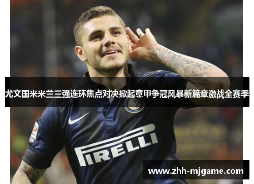 尤文国米米兰三强连环焦点对决掀起意甲争冠风暴新篇章激战全赛季 尤文国米米兰三强连环焦点对决掀起意甲争冠风暴新篇章激战全赛季