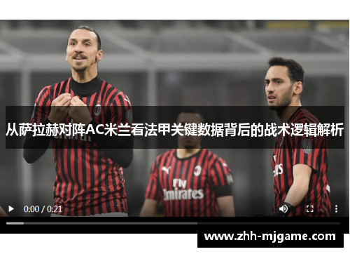 从萨拉赫对阵AC米兰看法甲关键数据背后的战术逻辑解析 从萨拉赫对阵AC米兰看法甲关键数据背后的战术逻辑解析