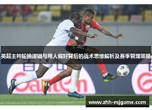 英超主帅轮换逻辑与用人偏好背后的战术思维解析及赛季管理策略 英超主帅轮换逻辑与用人偏好背后的战术思维解析及赛季管理策略