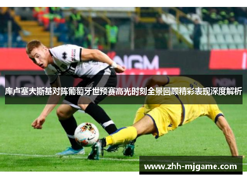 库卢塞夫斯基对阵葡萄牙世预赛高光时刻全景回顾精彩表现深度解析