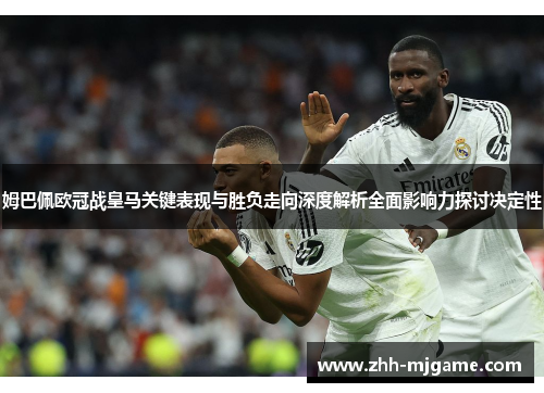 姆巴佩欧冠战皇马关键表现与胜负走向深度解析全面影响力探讨决定性