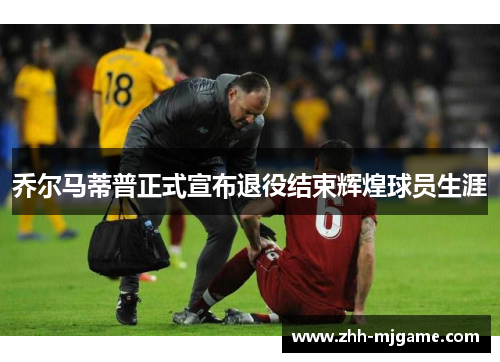 乔尔马蒂普正式宣布退役结束辉煌球员生涯