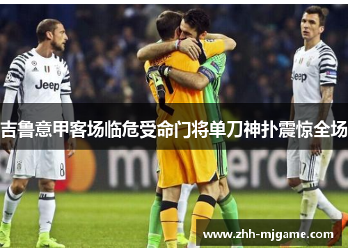 吉鲁意甲客场临危受命门将单刀神扑震惊全场