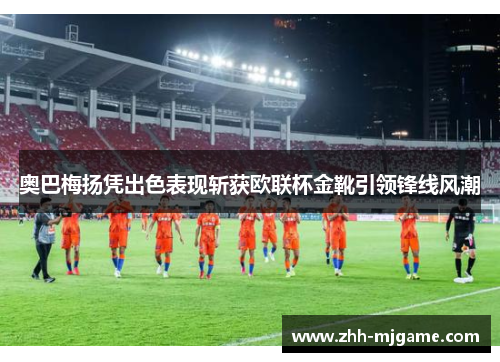 奥巴梅扬凭出色表现斩获欧联杯金靴引领锋线风潮 奥巴梅扬凭出色表现斩获欧联杯金靴引领锋线风潮