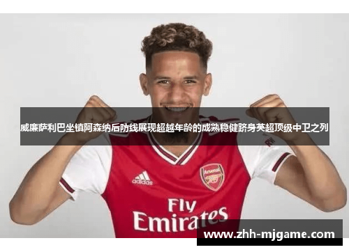 威廉萨利巴坐镇阿森纳后防线展现超越年龄的成熟稳健跻身英超顶级中卫之列 威廉萨利巴坐镇阿森纳后防线展现超越年龄的成熟稳健跻身英超顶级中卫之列