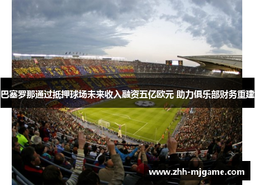 巴塞罗那通过抵押球场未来收入融资五亿欧元 助力俱乐部财务重建 巴塞罗那通过抵押球场未来收入融资五亿欧元 助力俱乐部财务重建