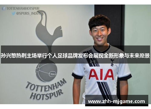 孙兴慜热刺主场举行个人足球品牌发布会展现全新形象与未来愿景 孙兴慜热刺主场举行个人足球品牌发布会展现全新形象与未来愿景