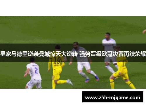 皇家马德里逆袭曼城惊天大逆转 强势晋级欧冠决赛再续荣耀 皇家马德里逆袭曼城惊天大逆转 强势晋级欧冠决赛再续荣耀