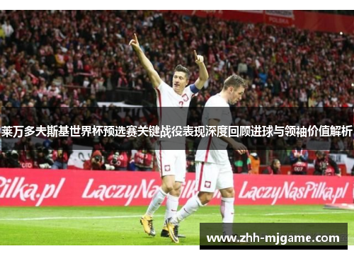 莱万多夫斯基世界杯预选赛关键战役表现深度回顾进球与领袖价值解析
