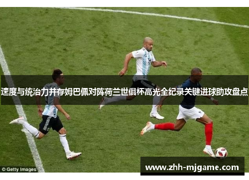 速度与统治力并存姆巴佩对阵荷兰世俱杯高光全纪录关键进球助攻盘点 速度与统治力并存姆巴佩对阵荷兰世俱杯高光全纪录关键进球助攻盘点